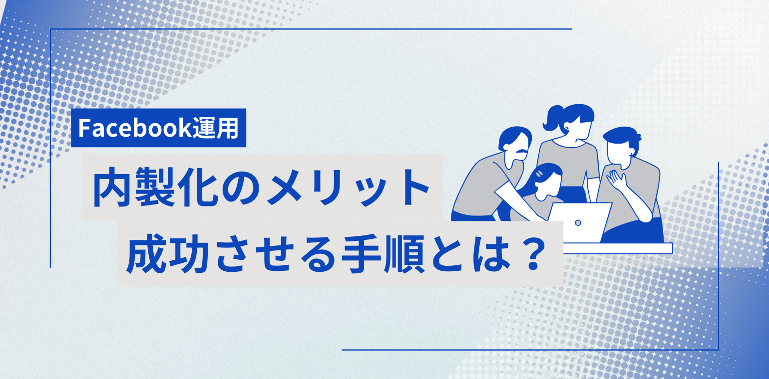 Facebook運用内製化とは？メリットや成功させる手順について解説