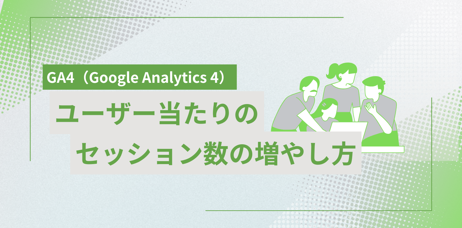 ユーザーあたりのセッション数とは？GA4での目安や増やし方を解説